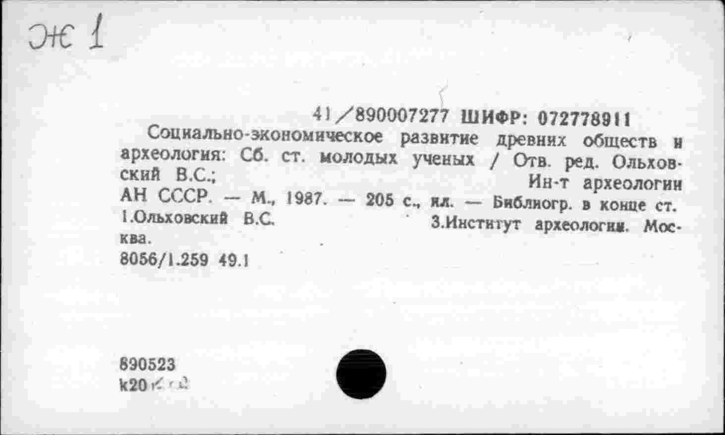 ﻿41/890007277 ШИФР: 072778911
Социально-экономическое развитие древних обществ н археология: Сб. ст. молодых ученых / Отв. ред. Ольховский В.С.;	Ин-т археологии
АН СССР. — М-, 1987. — 205 сч ил. — Библиогр. в конце ст. 1.Ольховский В.С.	З.Институт археологии. Мос-
ква.
8056/1.259 49.1
890523 И20<